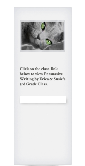 
￼



Click on the class  link below to view Persuasive Writing by Erica & Susie’s 3rd Grade Class.


ERICA & SUSIE’S CLASS